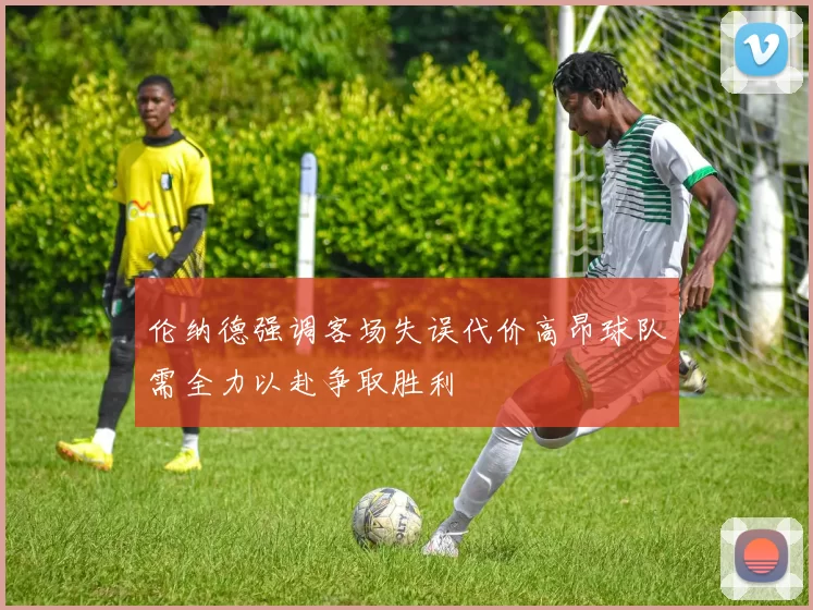 伦纳德强调客场失误代价高昂球队需全力以赴争取胜利