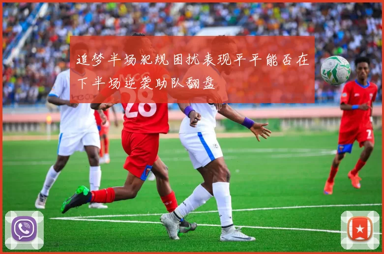 追梦半场犯规困扰表现平平能否在下半场逆袭助队翻盘