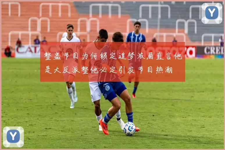 整蛊节目为何锁定追梦浓眉直言他是大反派整他必定引发节目热潮