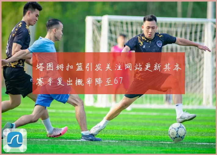 塔图姆扣篮引发关注网站更新其本赛季复出概率降至67
