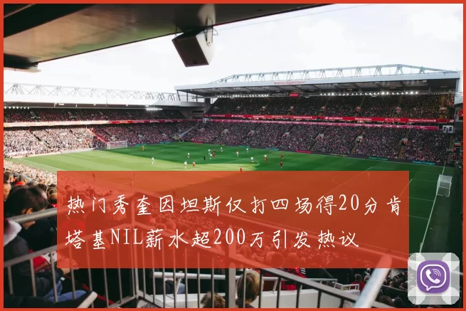 热门秀奎因坦斯仅打四场得20分肯塔基NIL薪水超200万引发热议