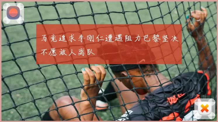 马竞追求李刚仁遭遇阻力巴黎坚决不愿放人离队