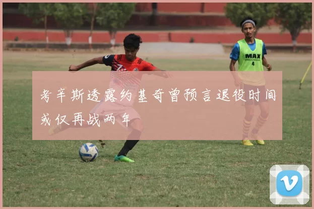 考辛斯透露约基奇曾预言退役时间或仅再战两年