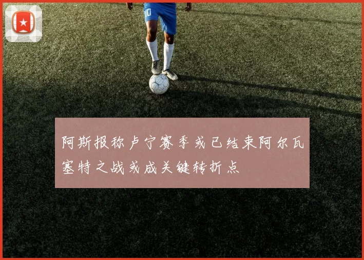 阿斯报称卢宁赛季或已结束阿尔瓦塞特之战或成关键转折点