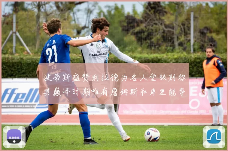 波蒂斯盛赞利拉德为名人堂级别称其巅峰时期唯有詹姆斯和库里能争冠