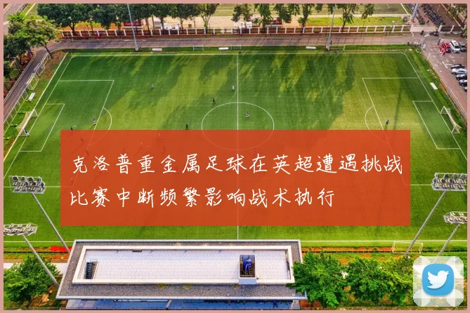 克洛普重金属足球在英超遭遇挑战比赛中断频繁影响战术执行