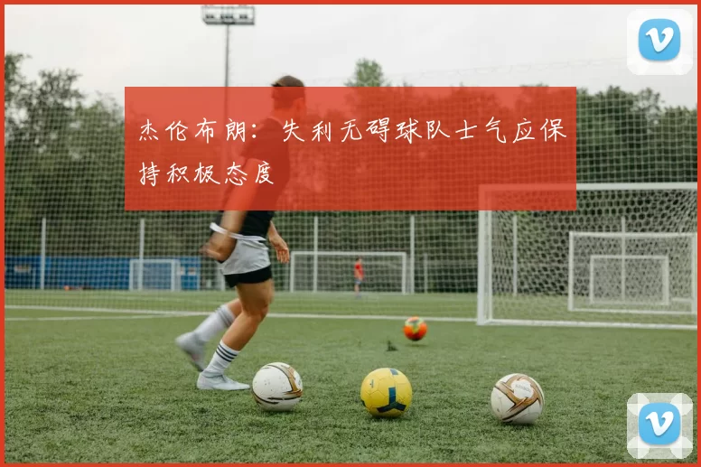 杰伦布朗：失利无碍球队士气应保持积极态度