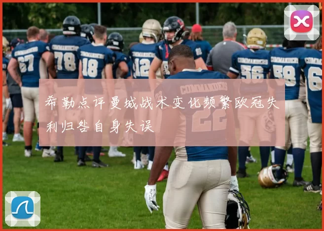 希勒点评曼城战术变化频繁欧冠失利归咎自身失误