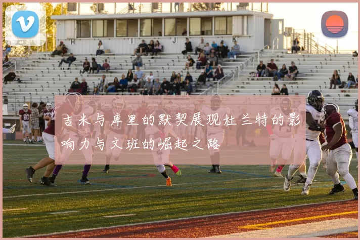 吉米与库里的默契展现杜兰特的影响力与文班的崛起之路
