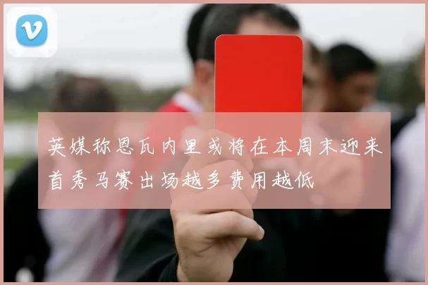英媒称恩瓦内里或将在本周末迎来首秀马赛出场越多费用越低