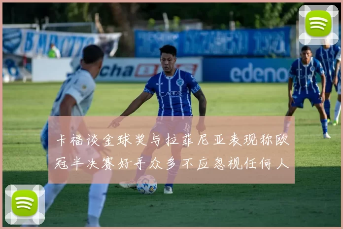 卡福谈金球奖与拉菲尼亚表现称欧冠半决赛好手众多不应忽视任何人