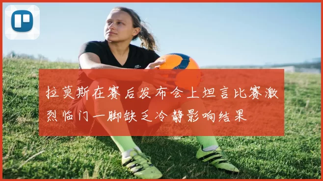 拉莫斯在赛后发布会上坦言比赛激烈临门一脚缺乏冷静影响结果