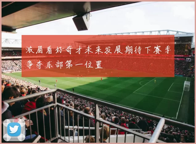 浓眉看好奇才未来发展期待下赛季争夺东部第一位置