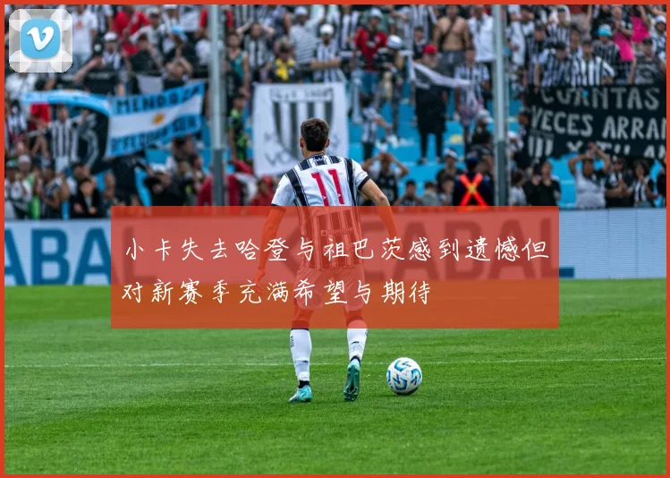 小卡失去哈登与祖巴茨感到遗憾但对新赛季充满希望与期待