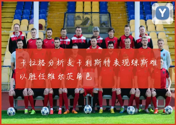 卡拉格分析麦卡利斯特表现琼斯难以胜任维尔茨角色