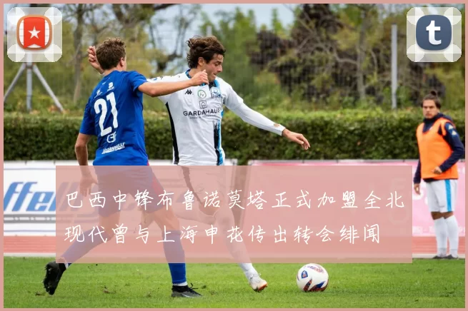 巴西中锋布鲁诺莫塔正式加盟全北现代曾与上海申花传出转会绯闻