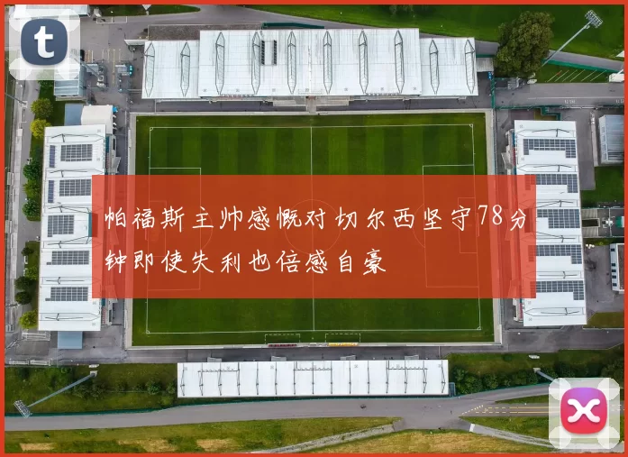 帕福斯主帅感慨对切尔西坚守78分钟即使失利也倍感自豪