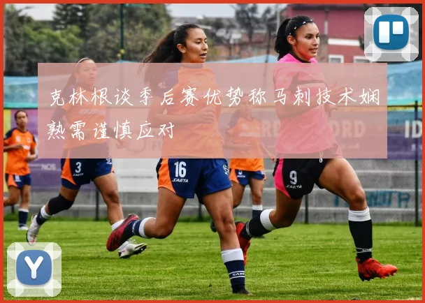 克林根谈季后赛优势称马刺技术娴熟需谨慎应对