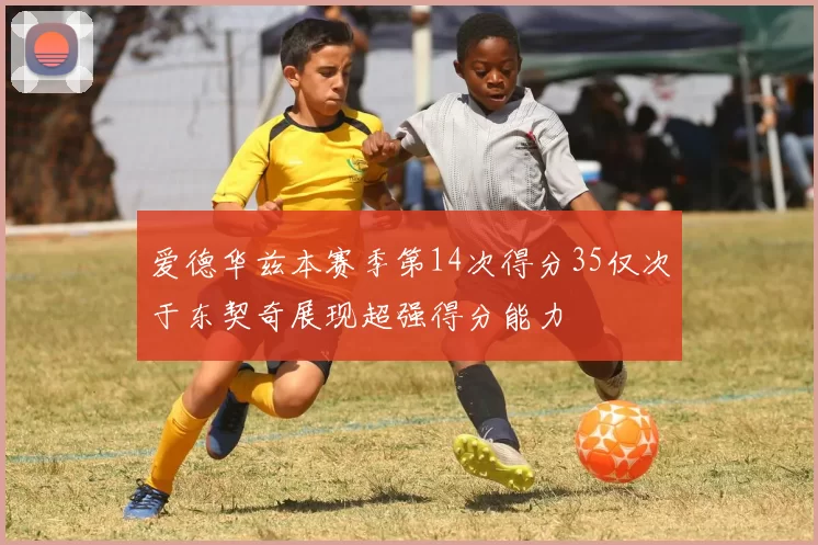 爱德华兹本赛季第14次得分35仅次于东契奇展现超强得分能力