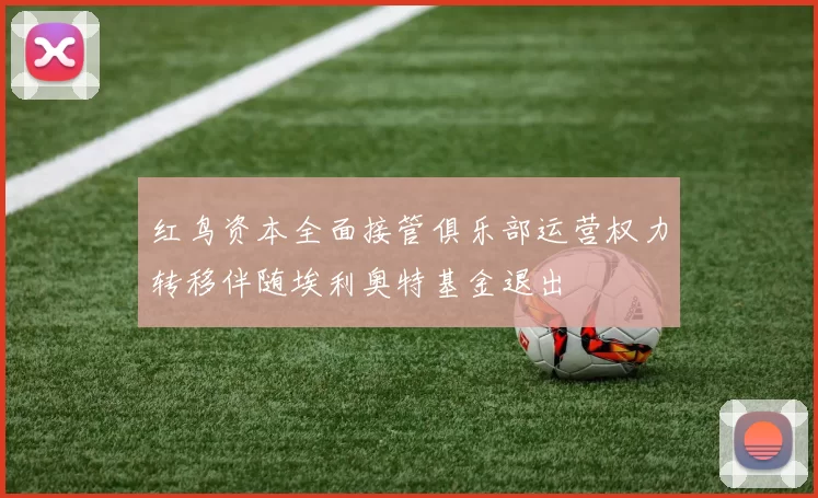 红鸟资本全面接管俱乐部运营权力转移伴随埃利奥特基金退出